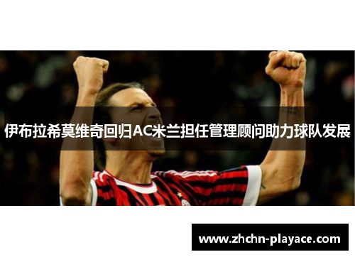 伊布拉希莫维奇回归AC米兰担任管理顾问助力球队发展