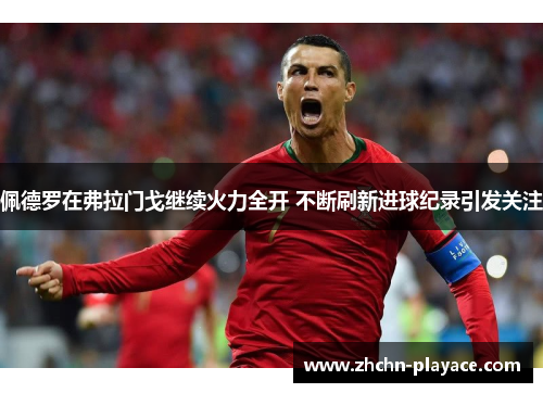 佩德罗在弗拉门戈继续火力全开 不断刷新进球纪录引发关注