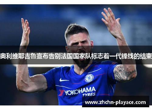 奥利维耶吉鲁宣布告别法国国家队标志着一代锋线的结束