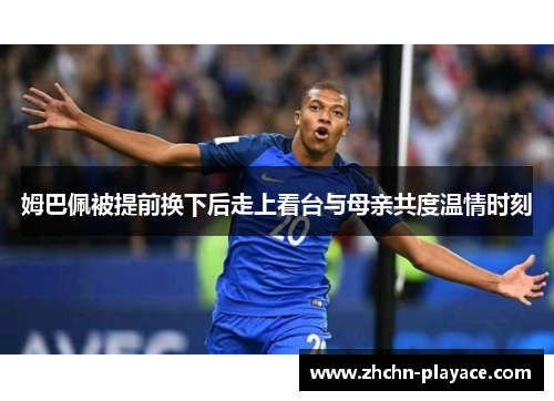 姆巴佩被提前换下后走上看台与母亲共度温情时刻