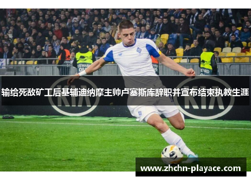 输给死敌矿工后基辅迪纳摩主帅卢塞斯库辞职并宣布结束执教生涯