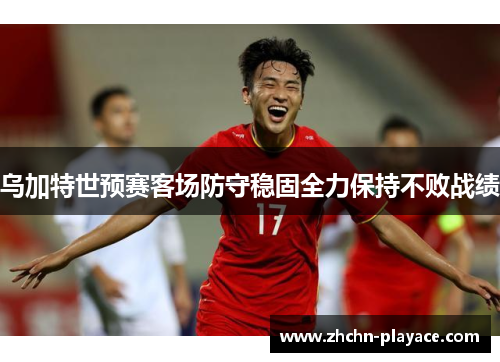 乌加特世预赛客场防守稳固全力保持不败战绩 乌加特世预赛客场防守稳固全力保持不败战绩