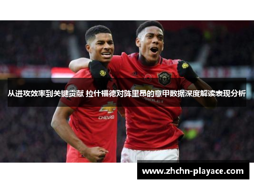 从进攻效率到关键贡献 拉什福德对阵里昂的意甲数据深度解读表现分析 从进攻效率到关键贡献 拉什福德对阵里昂的意甲数据深度解读表现分析
