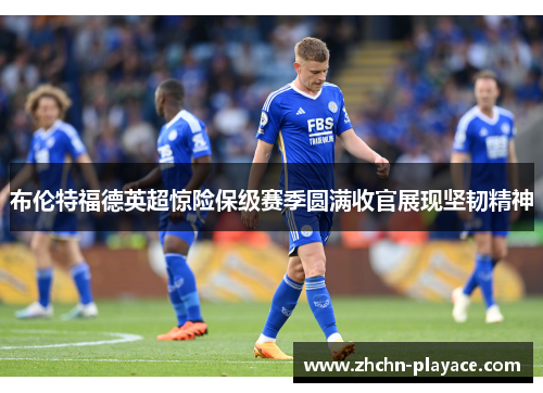 布伦特福德英超惊险保级赛季圆满收官展现坚韧精神